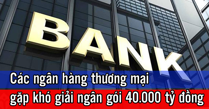 Các ngân hàng thương mại gặp khó khi giải ngân gói hỗ trợ 40