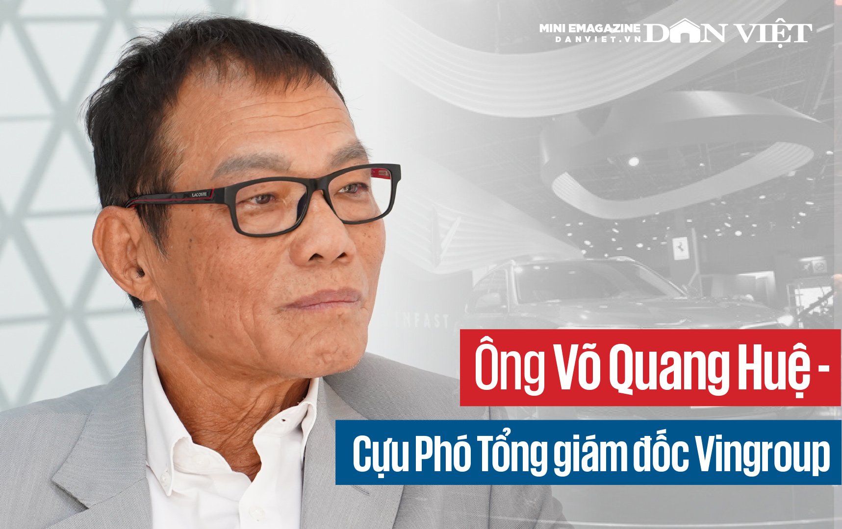 Ông Võ Quang Huệ - Cựu Phó TGĐ Vingroup: Từ việc phản ứng ông Phạm Nhật Vượng làm ô tô, đến “tâm phục, khẩu phục” và làm nên ô tô Made in Vietnam đầu tiên