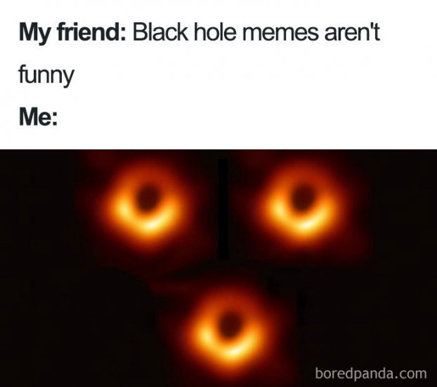   Bạn tôi: Mấy cái ảnh chế về hố đen chẳng vui tý nào. Tôi:  