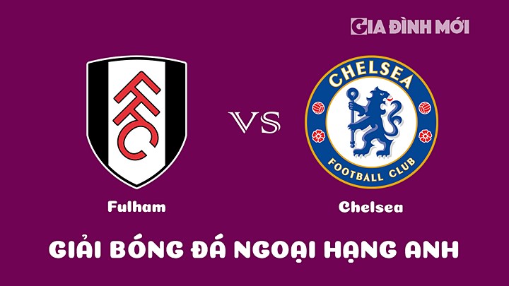Trực tiếp bóng đá Ngoại hạng Anh 2022/23 giữa Fulham vs Chelsea hôm nay 13/1/2023