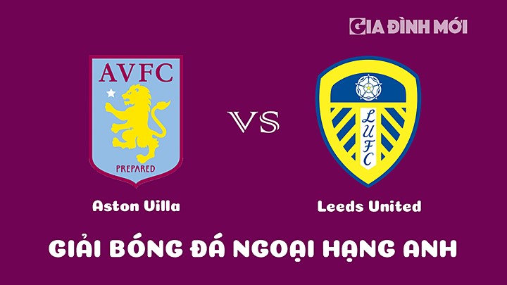 Nhận định bóng đá Ngoại hạng Anh giữa Aston Villa vs Leeds United ngày 14/1/2023