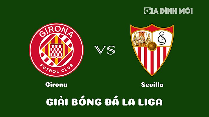 Nhận định bóng đá Girona vs Sevilla tại vòng 17 La Liga 2022/23 ngày 14/1/2023