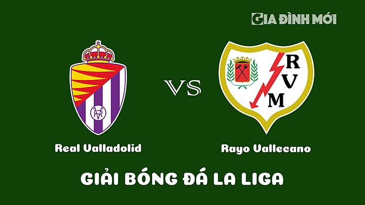 Nhận định bóng đá Real Valladolid vs Rayo Vallecano tại vòng 17 La Liga 2022/23 hôm nay 14/1/2023