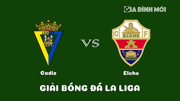 Nhận định bóng đá Cadiz vs Elche tại vòng 17 La Liga 2022/23 ngày 17/1/2023