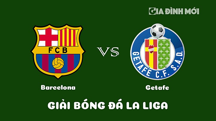 Nhận định bóng đá Barcelona vs Getafe tại vòng 18 La Liga 2022/23 ngày 23/1/2023