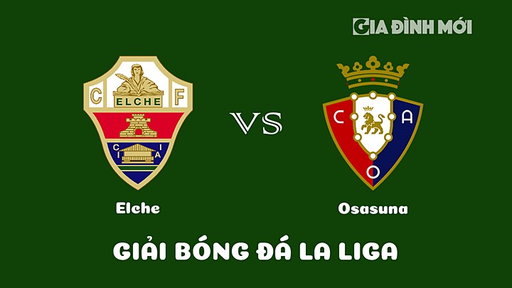 Nhận định bóng đá Elche vs Osasuna tại vòng 18 La Liga 2022/23 ngày 22/1/2023