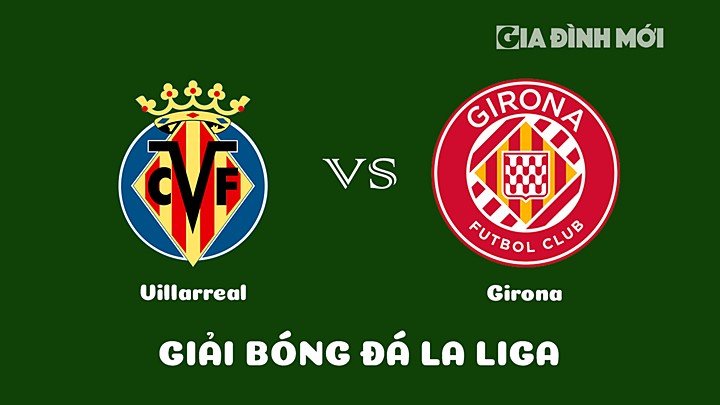 Nhận định bóng đá Villarreal vs Girona tại vòng 18 La Liga 2022/23 ngày 22/1/2023