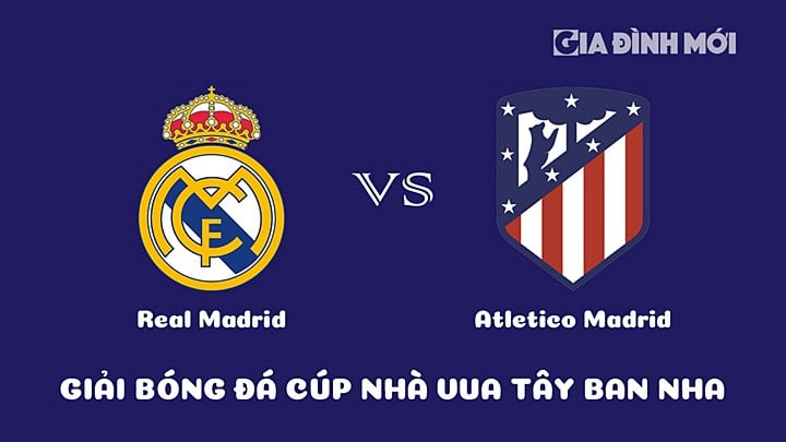 Nhận định bóng đá Cúp Nhà Vua Tây Ban Nha 2022/23 giữa Real Madrid vs Atletico Madrid ngày 27/1/2023