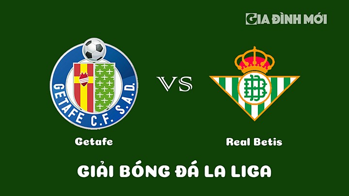 Nhận định bóng đá Getafe vs Real Betis tại vòng 19 La Liga 2022/23 ngày 29/1/2023