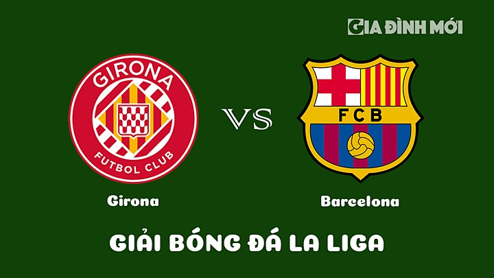 Nhận định bóng đá Girona vs Barcelona tại vòng 19 La Liga 2022/23 ngày 28/1/2023