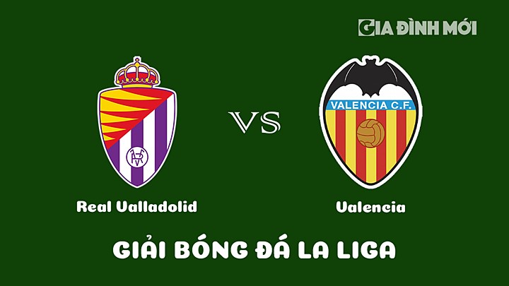 Nhận định bóng đá Real Valladolid vs Valencia tại vòng 19 La Liga 2022/23 ngày 29/1/2023