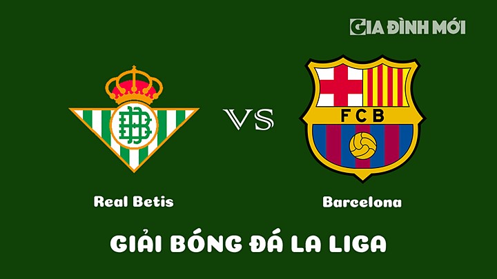 Nhận định bóng đá Real Betis vs Barcelona bù vòng 17 La Liga 2022/23 ngày 2/2/2023