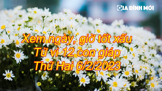 Xem ngày giờ tốt xấu, tử vi 12 con giáp thứ Hai ngày 6/2/2023