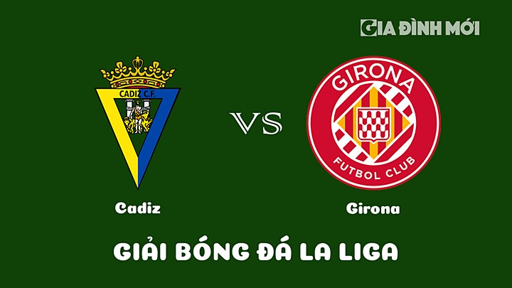 Nhận định bóng đá Cadiz vs Girona vòng 21 La Liga 2022/23 ngày 11/2/2023