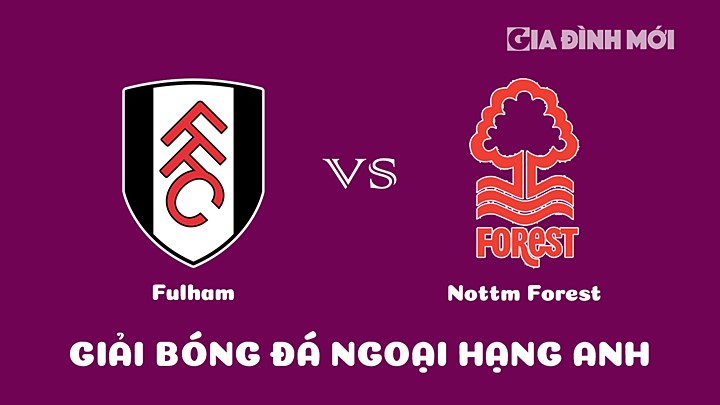 Nhận định bóng đá Fulham vs Nottingham Forest tại vòng 23 Ngoại hạng Anh 2022/23 ngày 11/2/2023