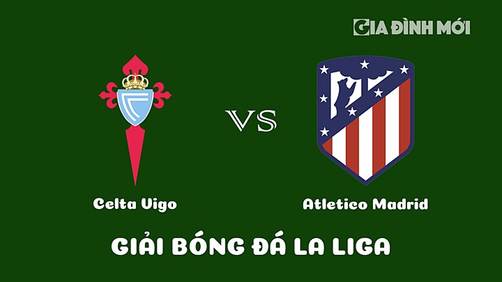 Nhận định bóng đá Celta Vigo vs Atletico Madrid vòng 21 La Liga 2022/23 ngày 12/2/2023