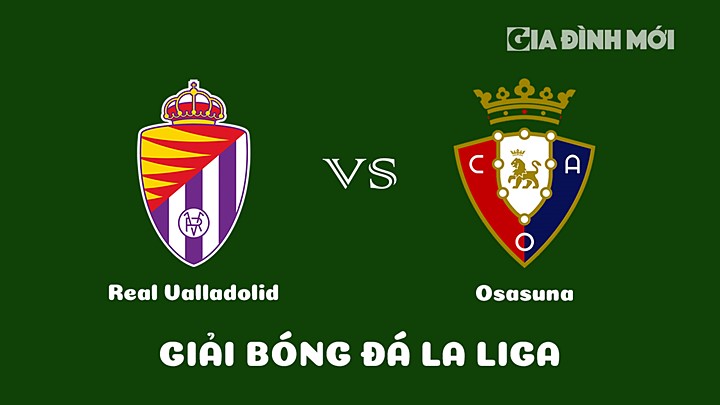 Nhận định bóng đá Real Valladolid vs Osasuna vòng 21 La Liga 2022/23 ngày 13/2/2023