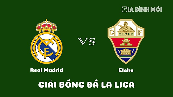 Nhận định bóng đá Real Madrid vs Elche vòng 21 La Liga 2022/23 ngày 16/2/2023