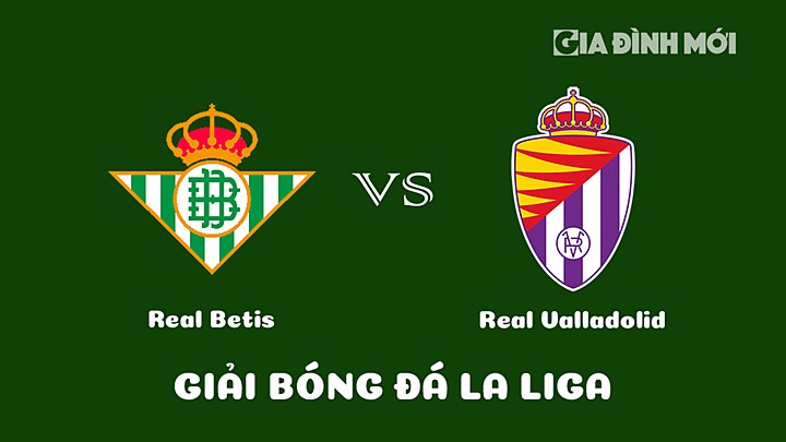 Nhận định bóng đá Real Betis vs Real Valladolid vòng 22 La Liga 2022/23 ngày 18/2/2023