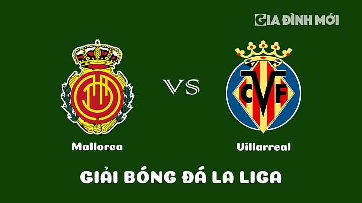 Nhận định bóng đá Mallorca vs Villarreal vòng 22 La Liga 2022/23 ngày 19/2/2023