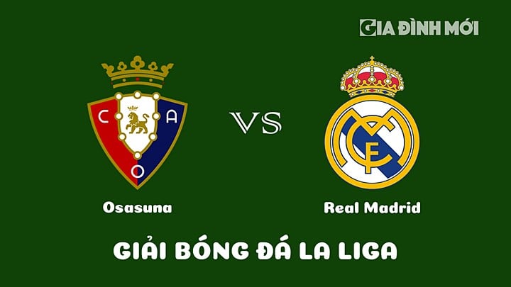 Nhận định bóng đá Osasuna vs Real Madrid vòng 22 La Liga 2022/23 ngày 19/2/2023