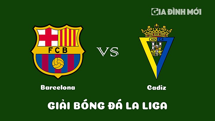 Nhận định bóng đá Barcelona vs Cadiz vòng 22 La Liga 2022/23 ngày 20/2/2023