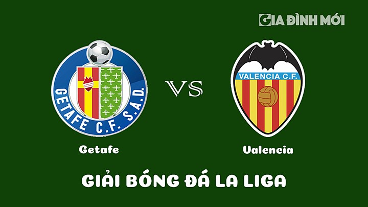 Nhận định bóng đá Getafe vs Valencia vòng 22 La Liga 2022/23 ngày 21/2/2023