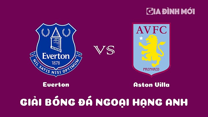 Nhận định bóng đá Everton vs Aston Villa tại vòng 25 Ngoại hạng Anh 2022/23 ngày 25/2/2023