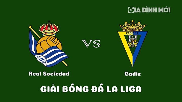 Nhận định bóng đá Real Sociedad vs Cadiz vòng 24 La Liga 2022/23 ngày 4/3/2023