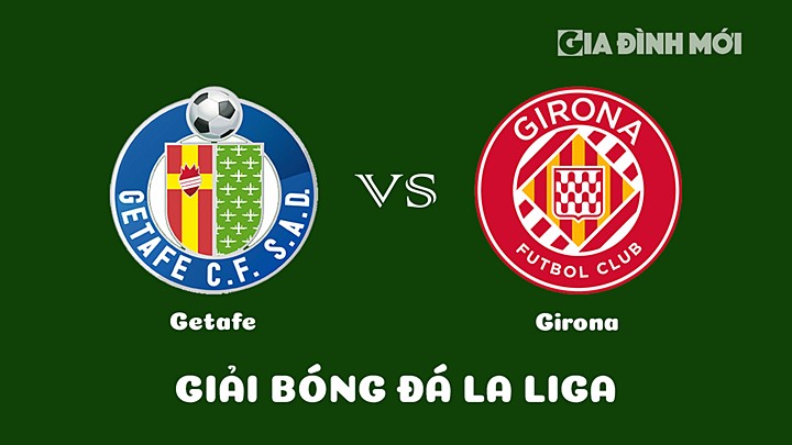 Nhận định bóng đá Getafe vs Girona vòng 24 La Liga 2022/23 ngày 4/3/2023