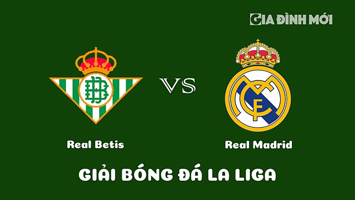 Nhận định bóng đá Real Betis vs Real Madrid vòng 24 La Liga 2022/23 ngày 6/3/2023