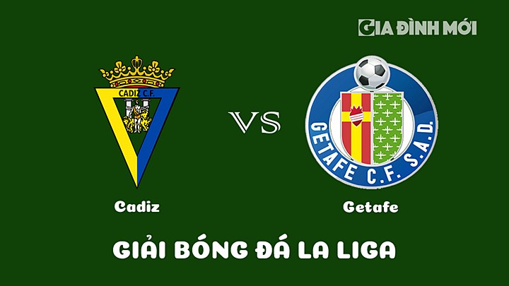 Nhận định bóng đá Cadiz vs Getafe vòng 25 La Liga 2022/23 ngày 11/3/2023