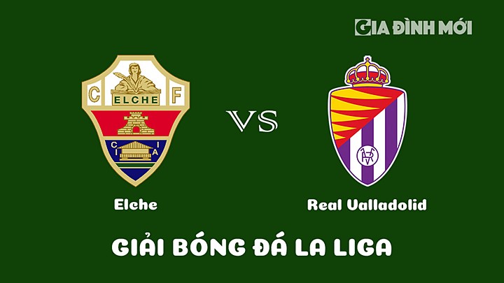 Nhận định bóng đá Elche vs Real Valladolid vòng 25 La Liga 2022/23 ngày 11/3/2023