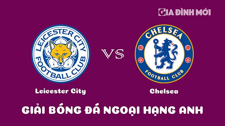 Nhận định bóng đá Leicester City vs Chelsea tại vòng 27 Ngoại hạng Anh 2022/23 ngày 11/3/2023