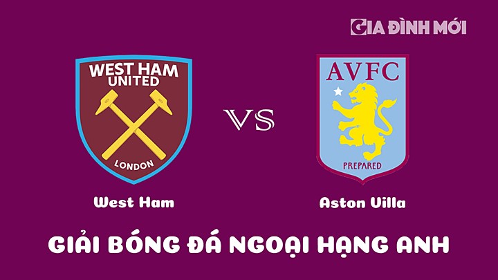 Nhận định bóng đá West Ham vs Aston Villa tại vòng 27 Ngoại hạng Anh 2022/23 ngày 12/3/2023