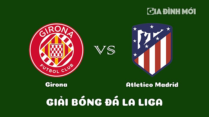 Nhận định bóng đá Girona vs Atletico Madrid vòng 25 La Liga 2022/23 ngày 14/3/2023