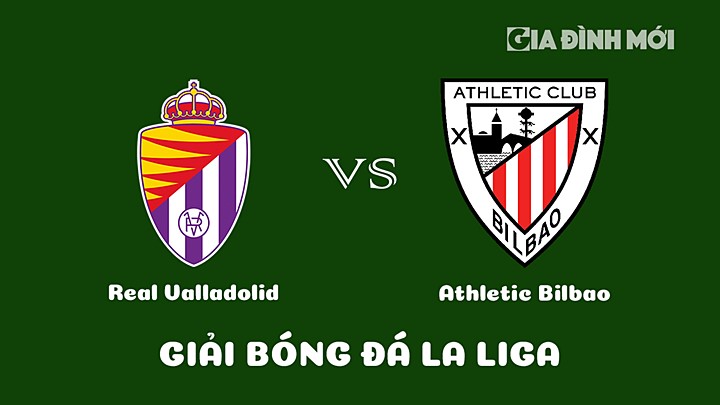 Nhận định bóng đá Real Valladolid vs Athletic Bilbao vòng 26 La Liga 2022/23 ngày 18/3/2023