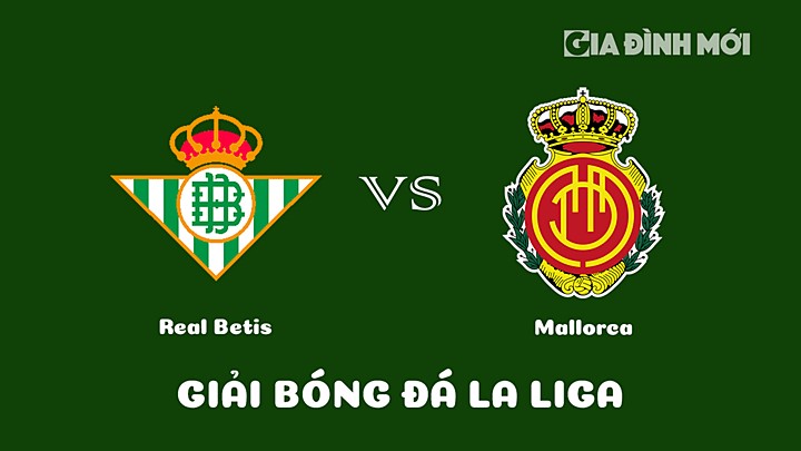 Nhận định bóng đá Real Betis vs Mallorca vòng 26 La Liga 2022/23 ngày 19/3/2023