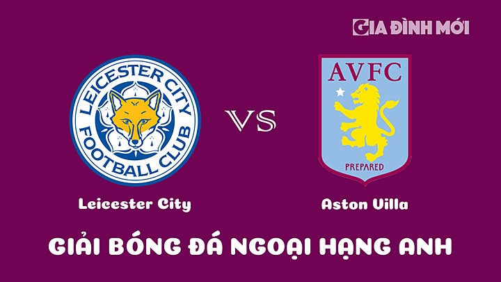 Nhận định bóng đá Leicester City vs Aston Villa bù vòng 7 Ngoại hạng Anh 2022/23 ngày 5/4/2023