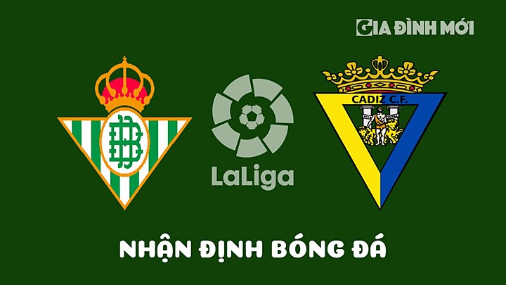 Nhận định bóng đá Real Betis vs Cadiz vòng 28 La Liga 2022/23 hôm nay 9/4/2023