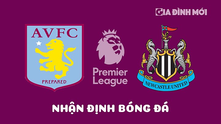 Nhận định bóng đá Aston Villa vs Newcastle United tại vòng 31 Ngoại hạng Anh 2022/23 hôm nay 15/4/2023