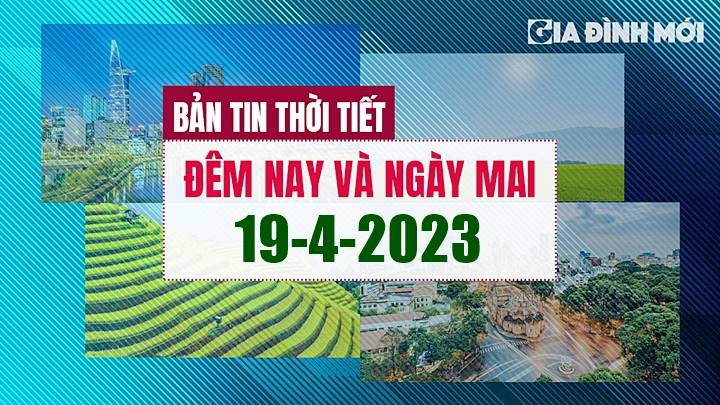 Dự báo thời tiết ngày mai 19/4/2023 tại các vùng trong cả nước mới nhất