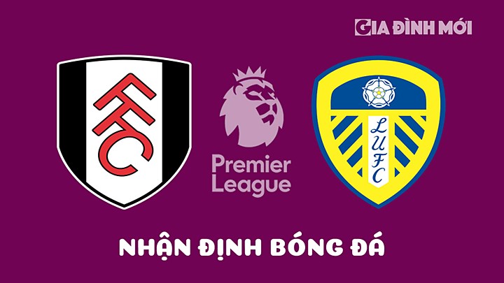 Nhận định bóng đá Fulham vs Leeds United tại vòng 32 Ngoại hạng Anh 2022/23 hôm nay 22/4/2023