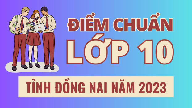 Cập nhật điểm chuẩn vào lớp 10 tỉnh Đồng Nai năm 2023 mới nhất, chính xác nhất