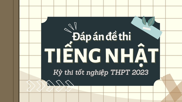 Đáp án đề thi môn Tiếng Nhật kỳ thi tốt nghiệp THPT 2023 tất cả 24 mã đề