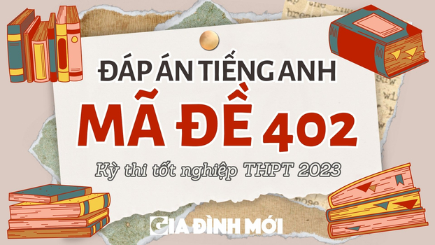 Đáp án môn Tiếng Anh mã đề 402 kỳ thi tốt nghiệp THPT 2023 chính xác nhất