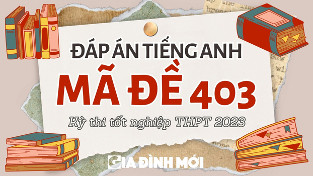 Đáp án môn Tiếng Anh mã đề 403 kỳ thi tốt nghiệp THPT 2023 chính xác nhất