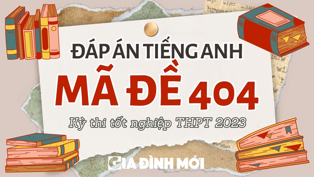 Đáp án môn Tiếng Anh mã đề 404 kỳ thi tốt nghiệp THPT 2023 chính xác nhất