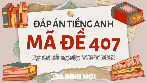 Đáp án môn Tiếng Anh mã đề 407 kỳ thi tốt nghiệp THPT 2023 chính xác nhất