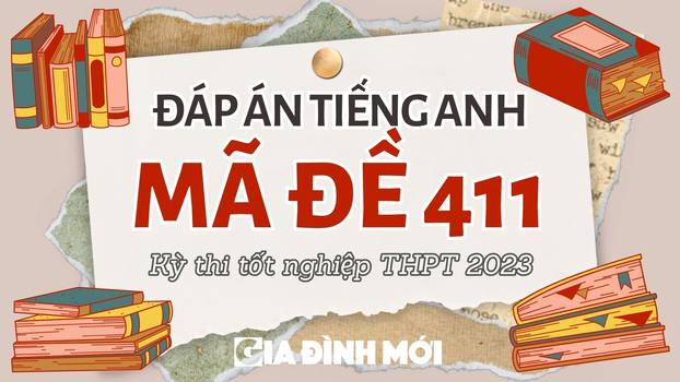 Đáp án môn Tiếng Anh mã đề 411 kỳ thi tốt nghiệp THPT 2023 chính xác nhất